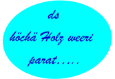 ds höchä Holz weeri parat…..
