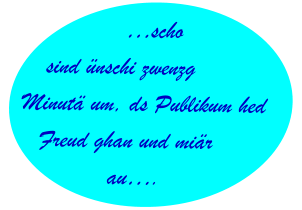 …scho sind ünschi zwenzg Minutä um, ds Publikum hed Freud ghan und miär au….